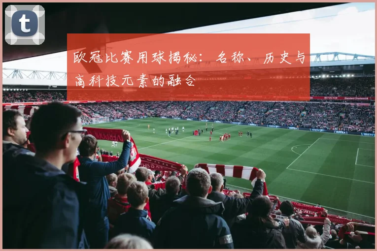 欧冠比赛用球揭秘：名称、历史与高科技元素的融合