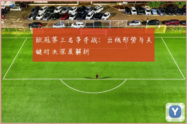 欧冠第三名争夺战:出线形势与关键对决深度解析