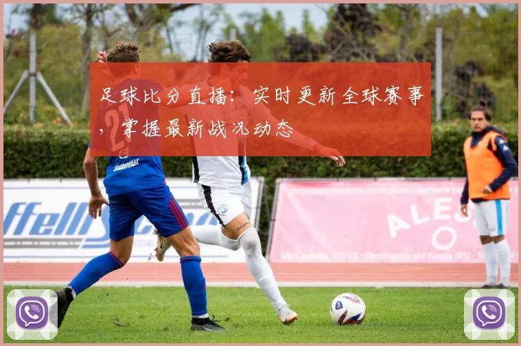 足球比分直播:实时更新全球赛事,掌握最新战况动态