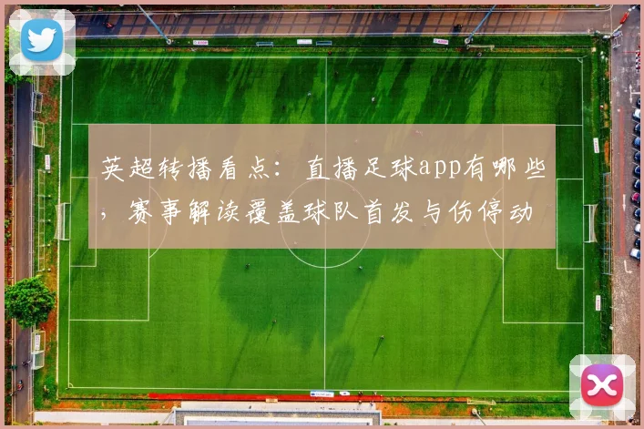 英超转播看点:直播足球app有哪些,赛事解读覆盖球队首发与伤停动态