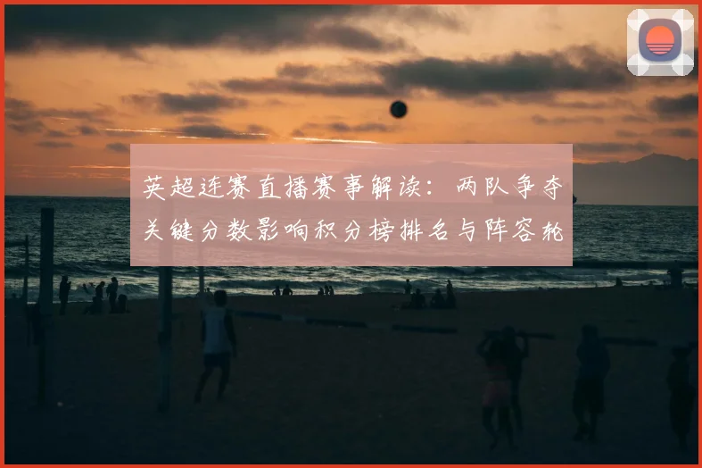 英超连赛直播赛事解读：两队争夺关键分数影响积分榜排名与阵容轮换