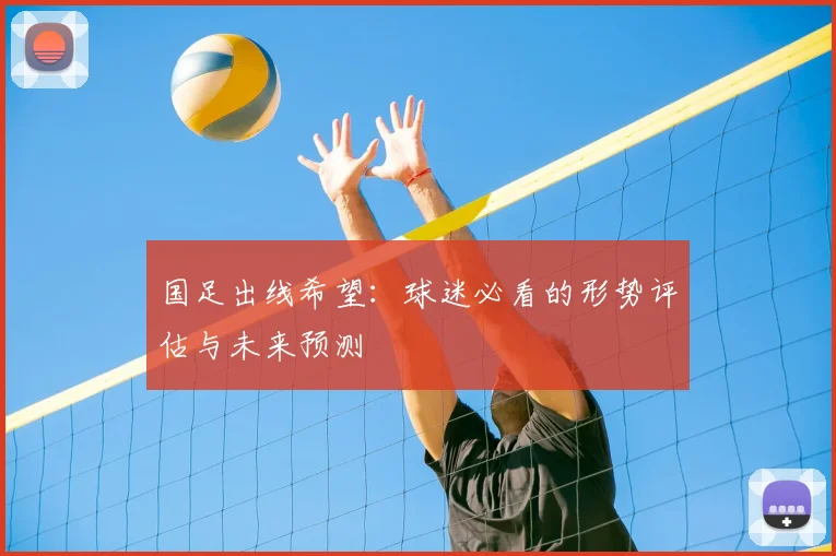 国足出线希望：球迷必看的形势评估与未来预测