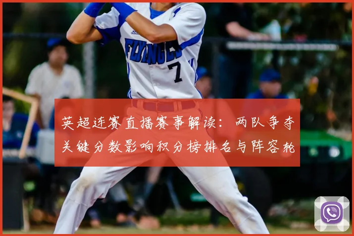 英超连赛直播赛事解读：两队争夺关键分数影响积分榜排名与阵容轮换