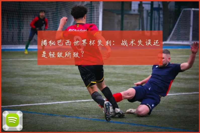揭秘巴西世界杯失利：战术失误还是轻敌所致？