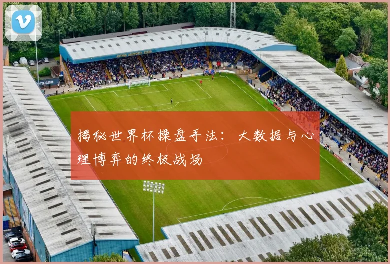 揭秘世界杯操盘手法：大数据与心理博弈的终极战场