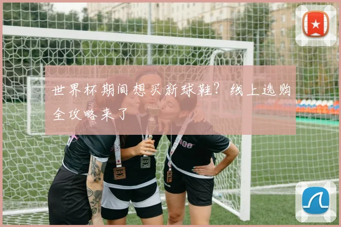 世界杯期间想买新球鞋？线上选购全攻略来了
