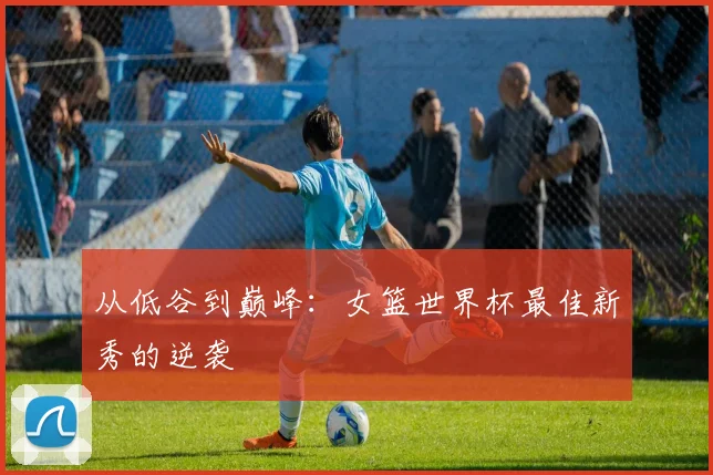 从低谷到巅峰：女篮世界杯最佳新秀的逆袭