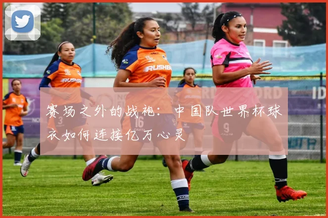 赛场之外的战袍：中国队世界杯球衣如何连接亿万心灵
