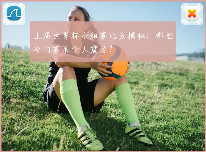 上届世界杯小组赛比分揭秘：哪些冷门赛果令人震惊？