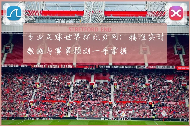专业足球世界杯比分网：精准实时数据与赛事预测一手掌握