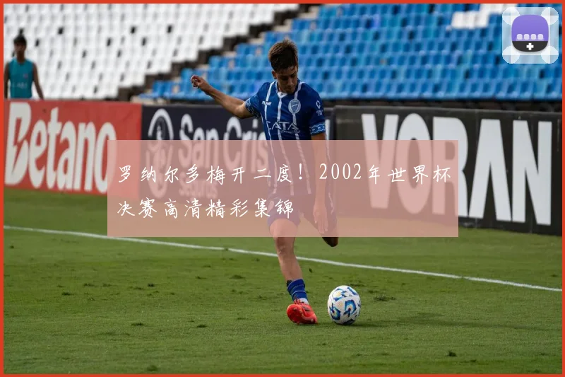罗纳尔多梅开二度！2002年世界杯决赛高清精彩集锦