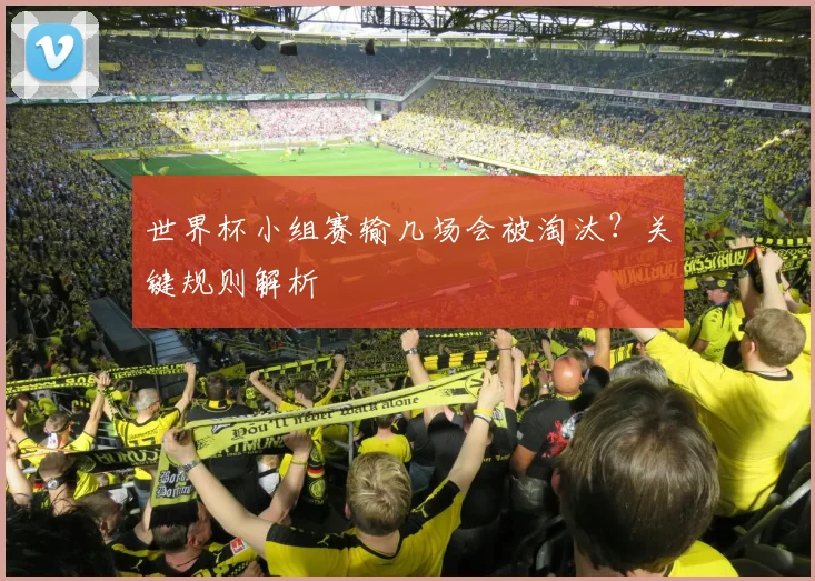 世界杯小组赛输几场会被淘汰？关键规则解析