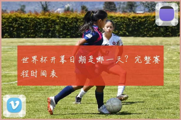 世界杯开幕日期是哪一天？完整赛程时间表