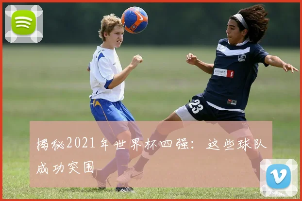 揭秘2021年世界杯四强：这些球队成功突围